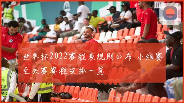 世界杯2022赛程表规则公布 小组赛至决赛赛程安排一览