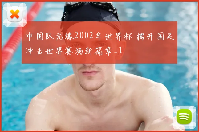 中国队无缘2002年世界杯 揭开国足冲击世界赛场新篇章_1